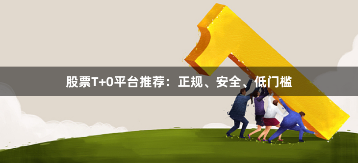 股票T+0平台推荐：正规、安全、低门槛