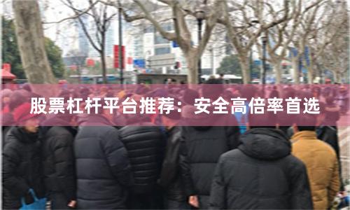 股票杠杆平台推荐：安全高倍率首选