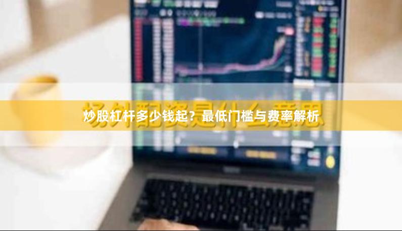 炒股杠杆多少钱起？最低门槛与费率解析