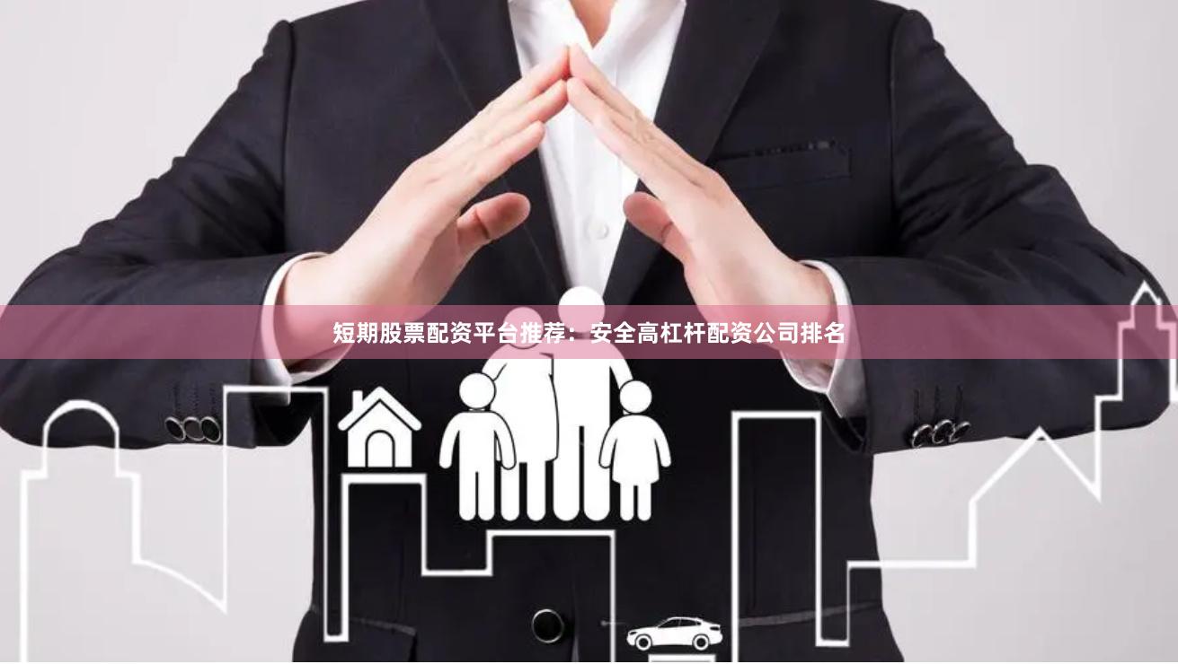 短期股票配资平台推荐：安全高杠杆配资公司排名