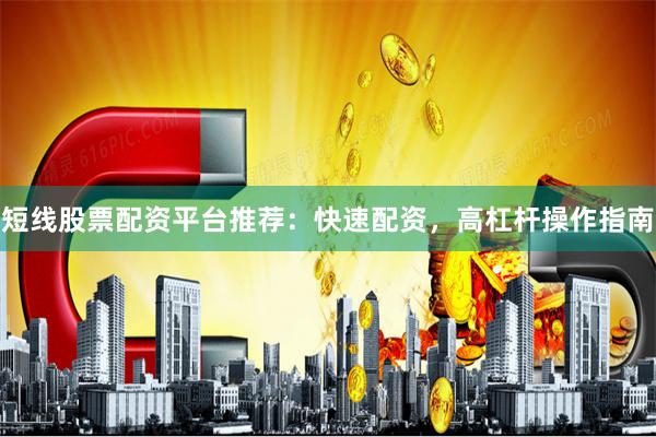 短线股票配资平台推荐：快速配资，高杠杆操作指南