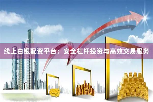 线上白银配资平台：安全杠杆投资与高效交易服务