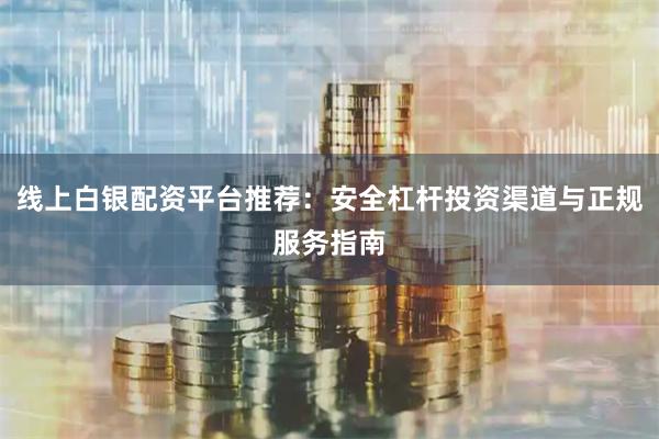 线上白银配资平台推荐：安全杠杆投资渠道与正规服务指南
