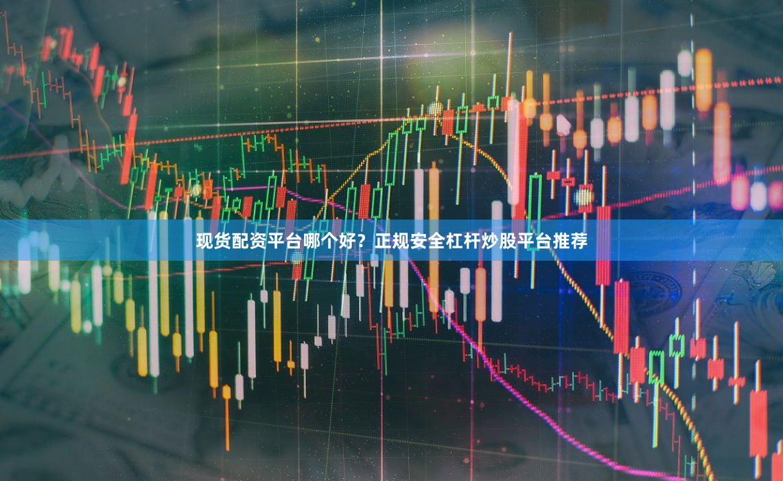 现货配资平台哪个好？正规安全杠杆炒股平台推荐