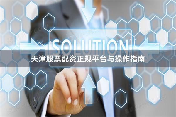 天津股票配资正规平台与操作指南
