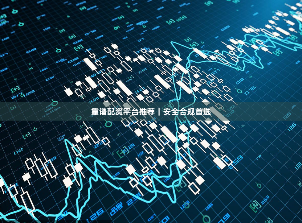 靠谱配资平台推荐｜安全合规首选