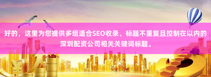 好的，这里为您提供多组适合SEO收录、标题不重复且控制在以内的深圳配资公司相关关键词标题。