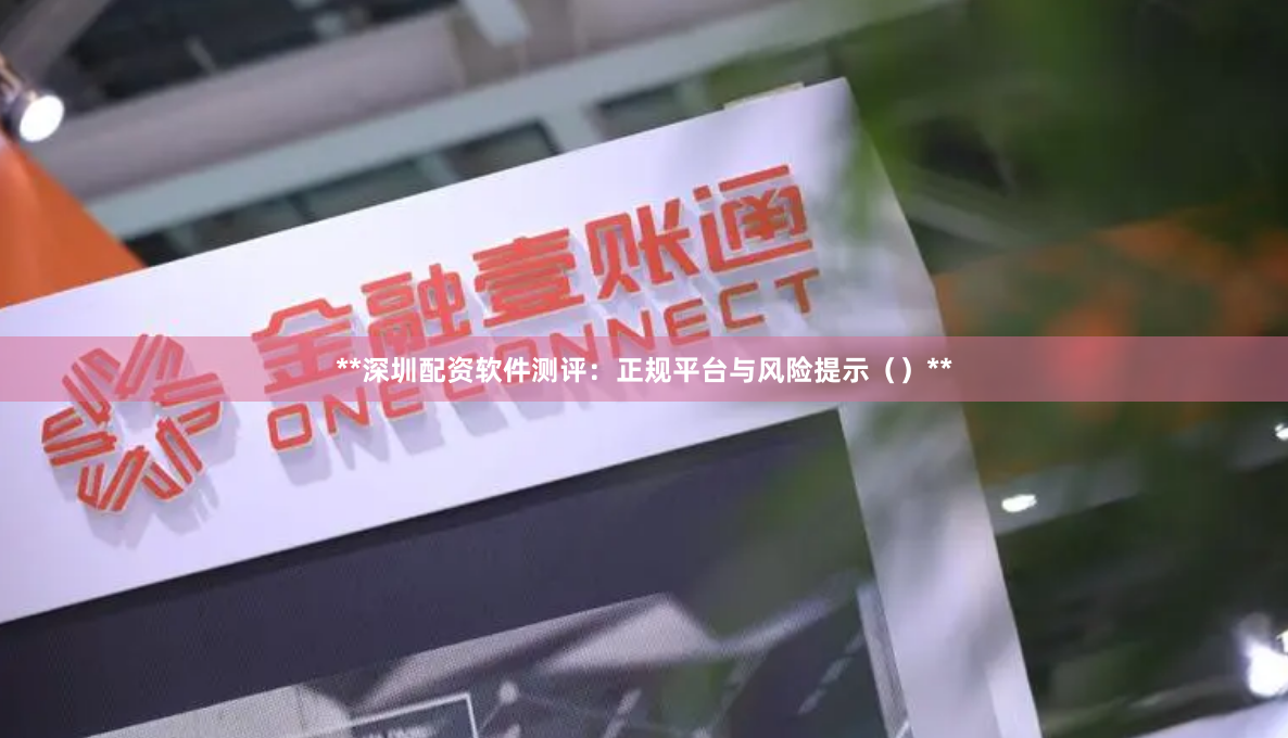 **深圳配资软件测评：正规平台与风险提示（）**