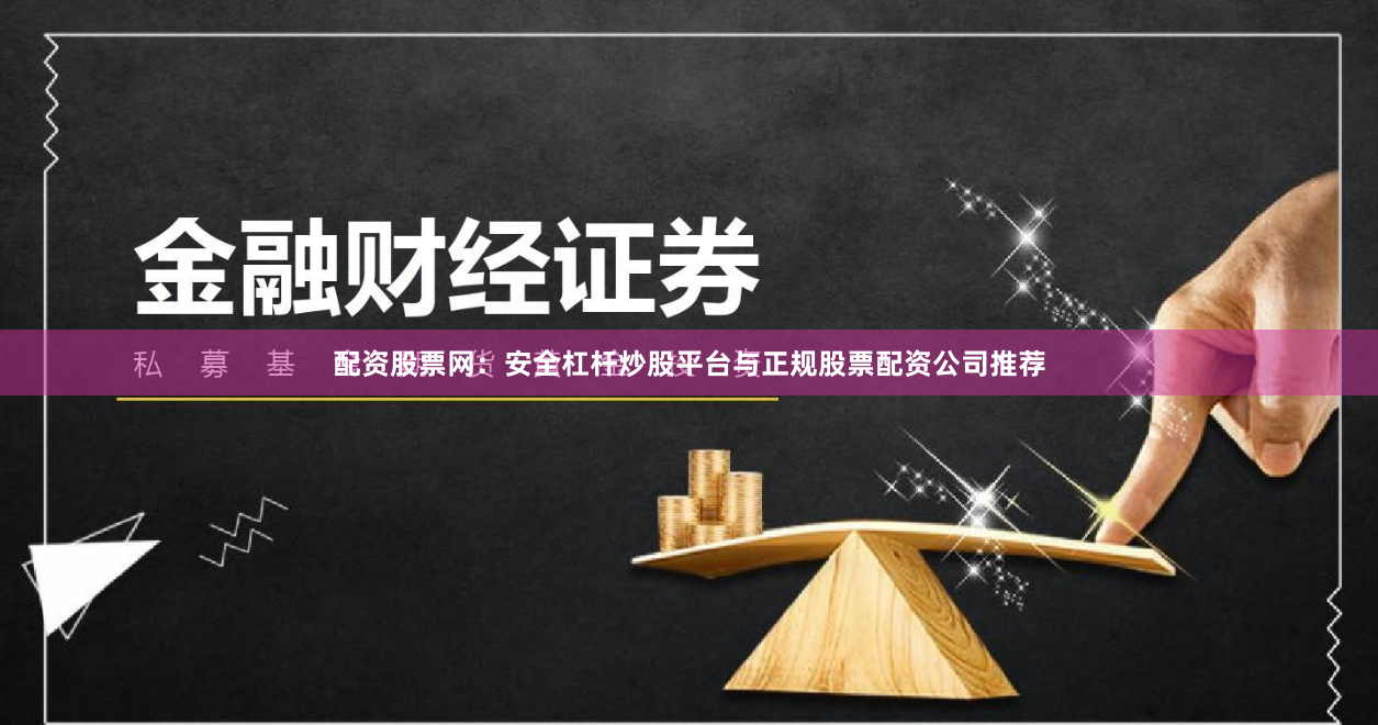 配资股票网：安全杠杆炒股平台与正规股票配资公司推荐