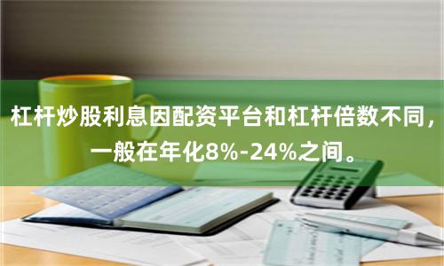 杠杆炒股利息因配资平台和杠杆倍数不同,一般在年化8%-24%之间。