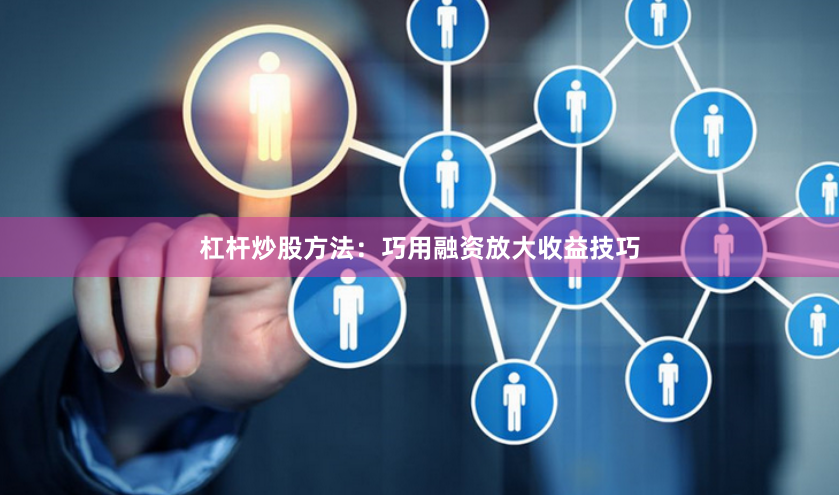 杠杆炒股方法：巧用融资放大收益技巧
